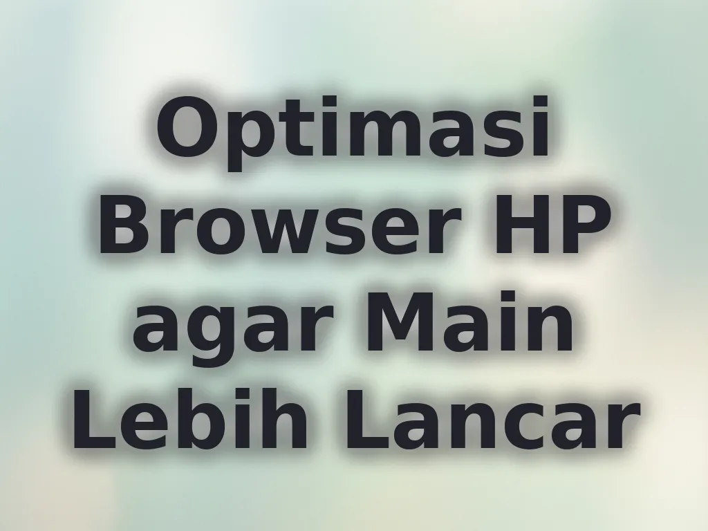Optimasi Browser HP agar Main Lebih Lancar